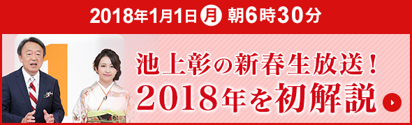 2018年1月1日(月) 朝6時30分 池上彰の新春生放送!2018年を初解説 放送内容についてはこちら!