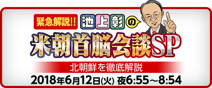 緊急解説 ！！ 池上彰の米朝首脳会談ＳＰ　北朝鮮を徹底解説 2018年6月12日(火) 18：55～20：54