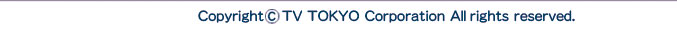 Coryright(c)TV-TOKYO Corporation All rights reserved.