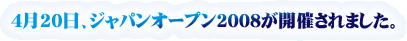 4月20日、ジャパンオープン2008が開催されました。
