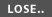 LOSE..