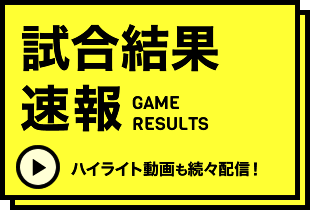 試合結果速報 Game Results ハイライト動画も続々配信！