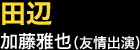 田辺…加藤雅也(友情出演)