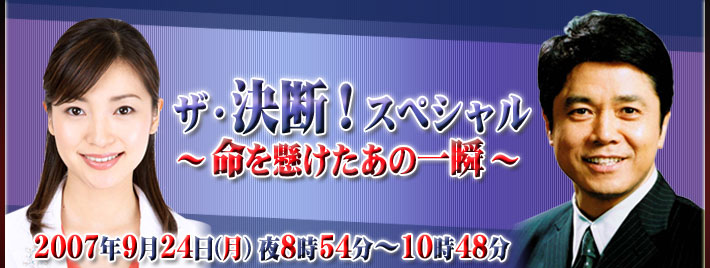 ザ・決断！スペシャル～命をかけたあの一瞬～ 2007年9月24日(月) 夜8時54分～10時48分
