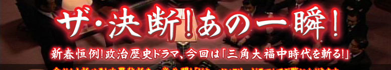 新春報道特番「ザ・決断！あの一瞬！」
新春恒例！政治歴史ドラマ、今回は「三角大福中時代を斬る！」