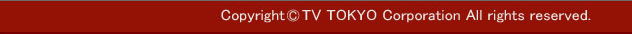 Coryright(c)TV-TOKYO Corporation All rights reserved.