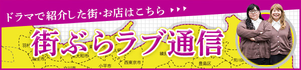 ドラマで紹介した街・お店はこちら 街ぶらラブ通信