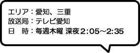 エリア：愛知、三重放送局：テレビ愛知日時：毎週土曜 深夜0:50～1:20