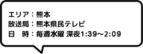 エリア：熊本放送局：熊本県民テレビ日時：毎週水曜 深夜1:39～2:09