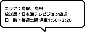 エリア：鳥取、島根放送局：日本海テレビジョン放送日時：毎週土曜 深夜1:50～2:20