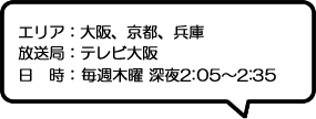 エリア：大阪、京都、兵庫放送局：テレビ大阪日時：毎週木曜 深夜2:05～2:35