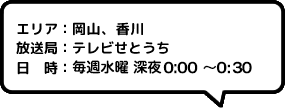 エリア：岡山、香川放送局：テレビせとうち日時：毎週水曜 深夜1:05～1:35