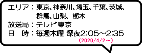 エリア：東京、神奈川、埼玉、千葉、茨城、群馬、山梨、栃木放送局：テレビ東京日時：毎週木曜 深夜2:05～2:35