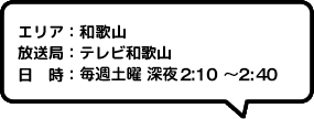 エリア：和歌山放送局：テレビ和歌山日時：毎週土曜 夜11:00～11:30