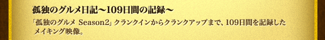 孤独のグルメ日記～109日間の記録～「孤独のグルメ Season2」クランクインからクランクアップまで、109日間を記録したメイキング映像。