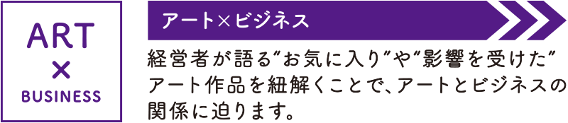 「アート×ビジネス」経営者が語るお気に入りや影響を受けたアート作品を紐解くことで、アートとビジネスの関係に迫ります。