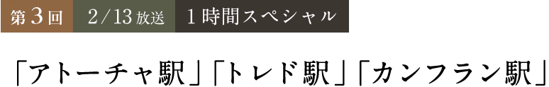 第3回：2/13（１時間スペシャル）「アトーチャ駅」「トレド駅」「カンフラン駅」