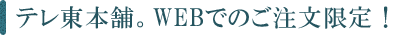 テレ東本舗。WEBでのご注文限定！