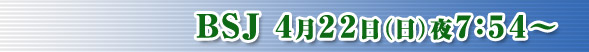 ＢＳＪ４月２２日（日）夜７：５４～