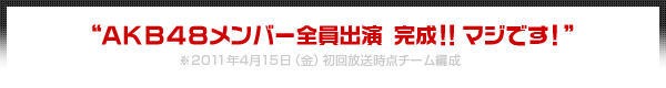 AKB48メンバー全員出演 完成!!マジです！”（※2011年4月15日（金）初回放送時点チーム編成）