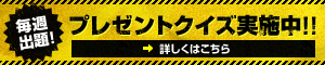 毎週出題！プレゼントクイズを実施中！！詳しくはこちら