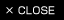 CLOSE