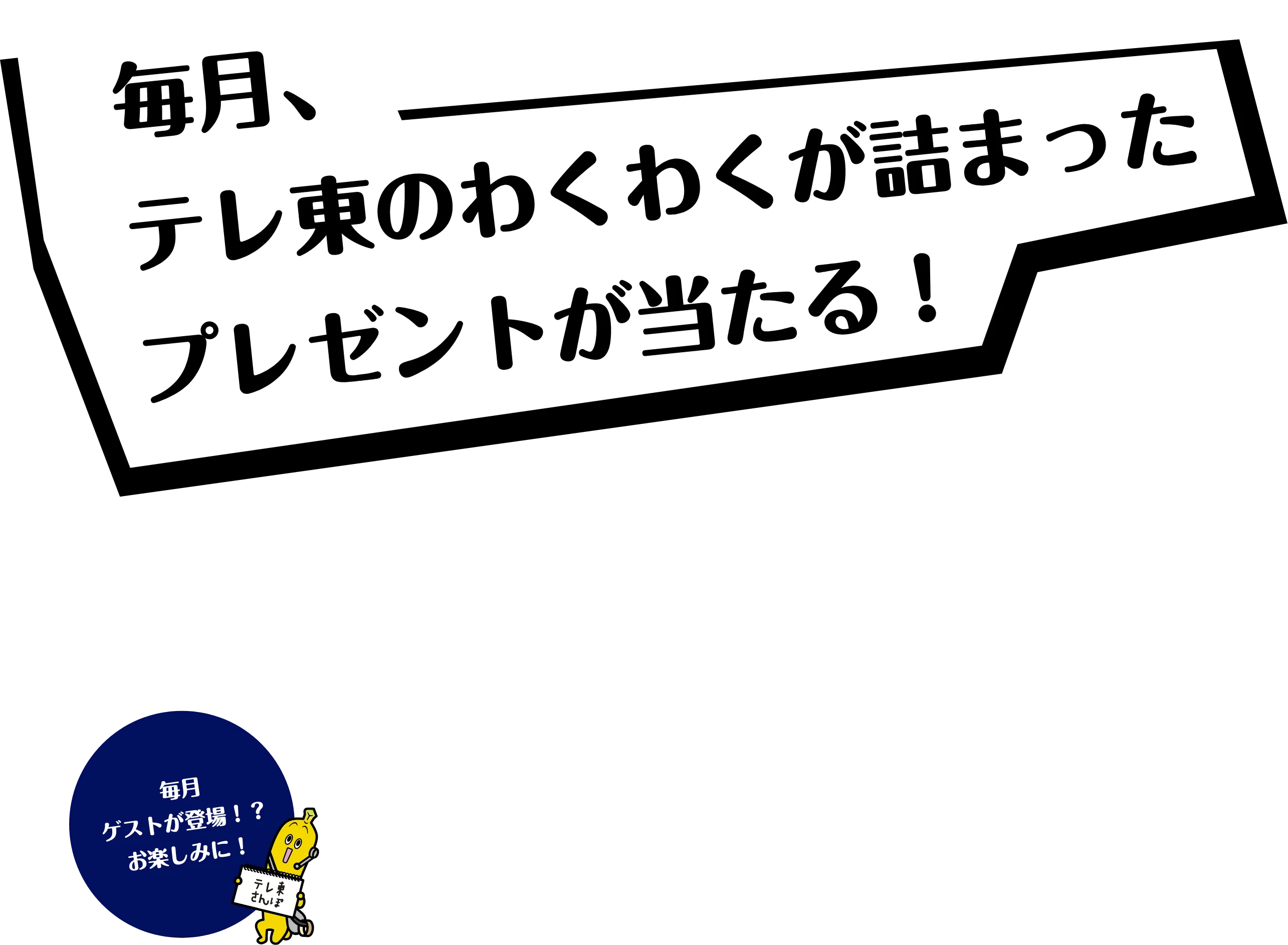 毎月、テレ東のわくわくが詰まったプレゼントが当たる！