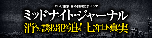 【テレビ東京 春の開局記念ドラマ】ミッドナイト・ジャーナル　消えた誘拐犯を追え！七年目の真実 