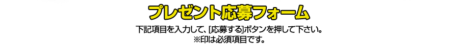 プレゼント応募フォーム　下記項目を入力して、「応募する」ボタンを押してください。※印は必須項目です。