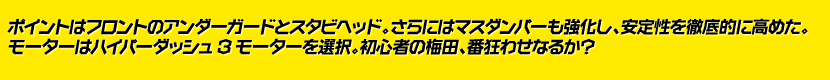 ポイントはフロントのアンダーガードとスタビヘッド。さらにはマスダンパーも強化し、安定性を徹底的に高めた。モーターはハイパーダッシュ3モーターを選択。初心者の梅田、番狂わせなるか？