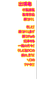 出演者　次長課長／長澤奈央／萌えドル／そして！萌えドル達が萌えチョを伝承する一般の方々！　テレビ＆ＰＣの前の、そう！ソコのアナタ！！
