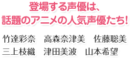 登場する声優は、話題のアニメの人気声優たち！竹達彩奈 高森奈津美 佐藤聡美 三上枝織 津田美波 山本希望
