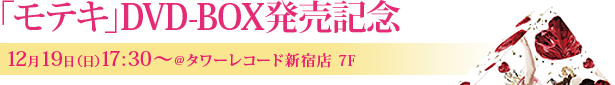 「モテキ」DVD-BOX発売記念12月19日（日）17:30～@タワーレコード新宿店 ７F