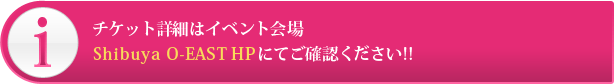 チケット詳細はイベント会場Shibuya O-EAST ＨＰにてご確認ください!!