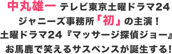 中丸雄一 テレビ東京土曜ドラマ24。ジャニーズ事務所「初」の主演!土曜ドラマ24『マッサージ探偵ジョー』お馬鹿で笑えるサスペンスが誕生する!