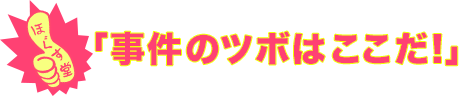 「事件のツボはここだ!」