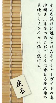 そんな流れに魅せられたネイチャーガイドの真津昭夫（まなつあきお）さんは今日も屋久島の素晴らしさを人々に伝え続ける。