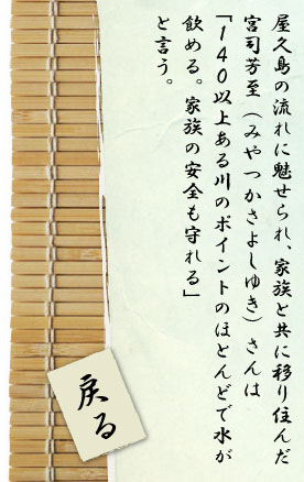 屋久島の流れに魅せられ、家族と共に移り住んだ宮司芳至（みやつかさよしゆき）さんは「140以上ある川のポイントのほとんどで水が飲める。家族の安全も守れる」と言う。