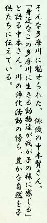 そんな多摩川に魅せられた、俳優の中本賢さん。「身近なこの多摩川に生きる動物達が我が子の様に感じる」と語る中本さん。川の浄化活動の傍ら、豊かな自然を子供たちに伝えている。