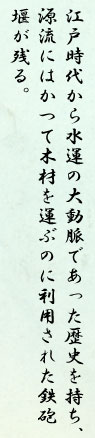 江戸時代から水運の大動脈であった歴史を持ち、源流にはかつて木材を運ぶのに利用された鉄砲堰が残る。