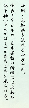四国・高知県を流れる四万十川。全長１９６キロ、日本屈指の清流には名物の沈下橋（ちんかばし）があちこちに見られる。