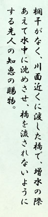 欄干がなく、川面近くに渡した橋で、増水の際あえて水中に沈めさせ、橋を流されないようにする先人の知恵の賜物。