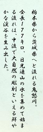 栃木県から茨城県へと流れる鬼怒川。全長177キロ、日光連山の水を集めて始まる流れは、中流で大自然の彫刻といえる鮮やかな渓谷を生み出した。