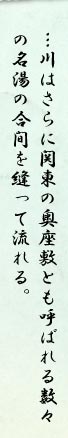 。…川はさらに関東の奥座敷とも呼ばれる数々の名湯の合間を縫って流れる。