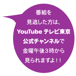 番組を見逃した方は、YouTubeテレビ東京公式チャンネルで金曜午後３時から見られますよ！！
