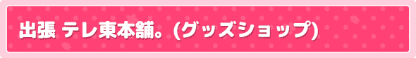 出張 テレ東本舗。(グッズショップ)