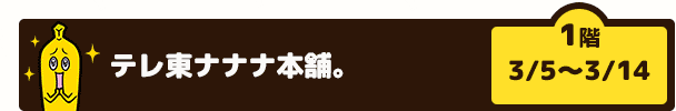テレ東ナナナ本舗。（1階　3/5～3/14）