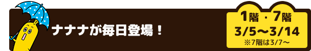ナナナが毎日登場！（1階・7階　3/5～3/6）　※7階は3/7～