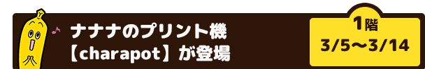 ナナナのプリント機【charapot】が登場（1階　3/5～3/14）