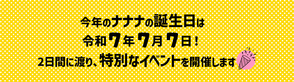 今年のナナナの誕生日は令和7年7月7日!2日間に渡り、特別なイベントを開催します
